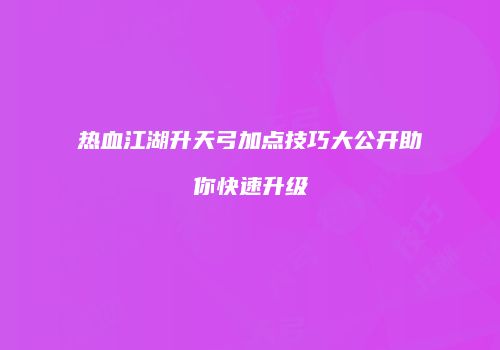 热血江湖升天弓加点技巧大公开助你快速升级