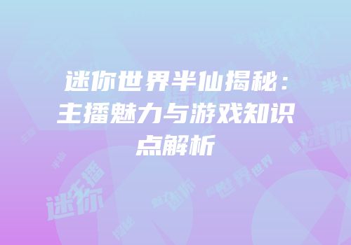 迷你世界半仙揭秘：主播魅力与游戏知识点解析