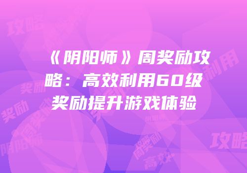《阴阳师》周奖励攻略：高效利用60级奖励提升游戏体验