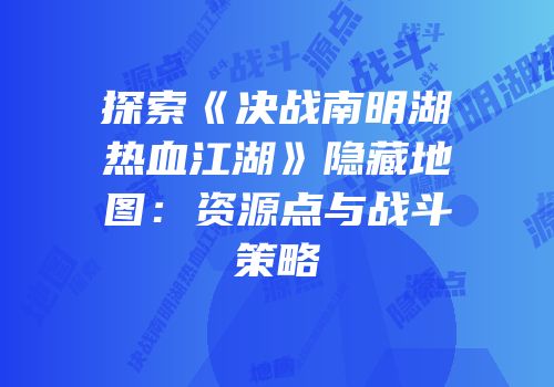 探索《决战南明湖热血江湖》隐藏地图：资源点与战斗策略