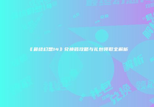 《最终幻想14》兑换码攻略与礼包领取全解析