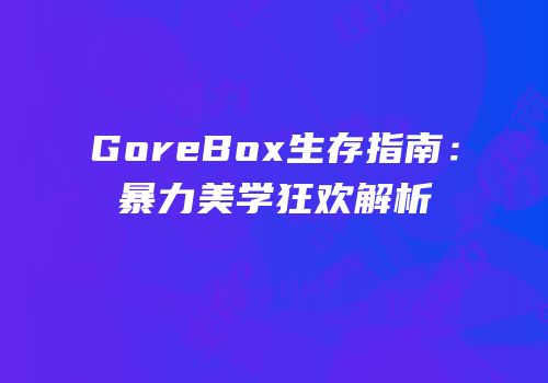 GoreBox生存指南：暴力美学狂欢解析