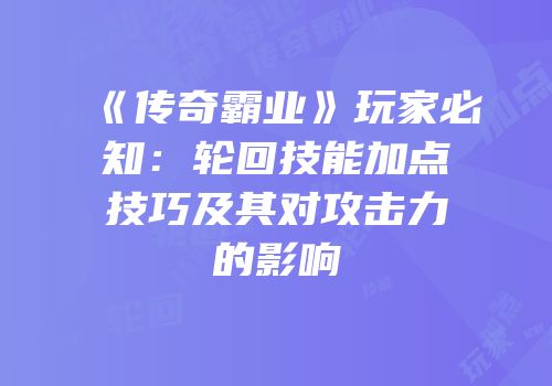 《传奇霸业》玩家必知：轮回技能加点技巧及其对攻击力的影响
