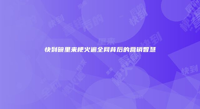 快到碗里来梗火遍全网背后的营销智慧