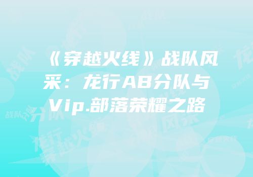 《穿越火线》战队风采：龙行AB分队与Vip.部落荣耀之路
