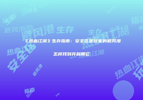 《热血江湖》生存指南：安全区是玩家的避风港怎样找到并利用它