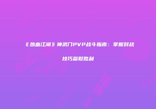 《热血江湖》神武门PVP战斗指南：掌握对战技巧赢取胜利