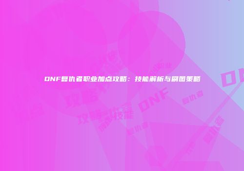 DNF复仇者职业加点攻略：技能解析与刷图策略