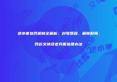 逆水寒处罚机制全解析：封号原因、解除时间、罚款交纳及老兵服处理办法