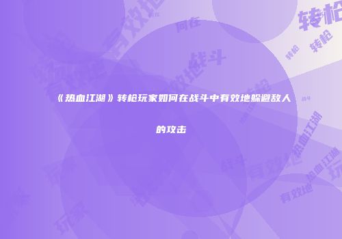 《热血江湖》转枪玩家如何在战斗中有效地躲避敌人的攻击