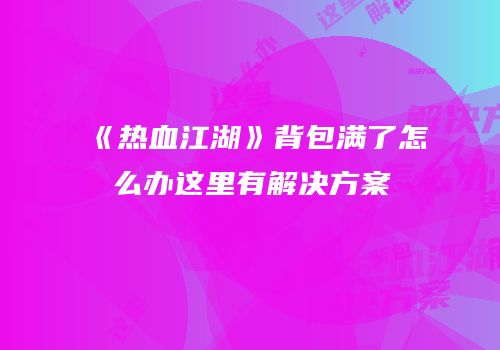 《热血江湖》背包满了怎么办这里有解决方案