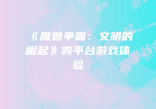 《魔兽争霸：文明的崛起》跨平台游戏体验