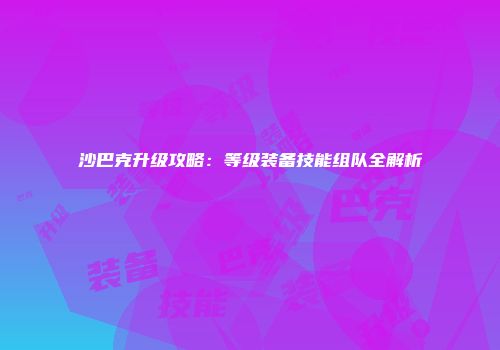 沙巴克升级攻略：等级装备技能组队全解析