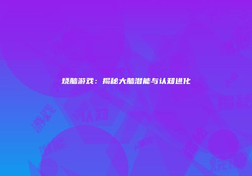 烧脑游戏：揭秘大脑潜能与认知进化