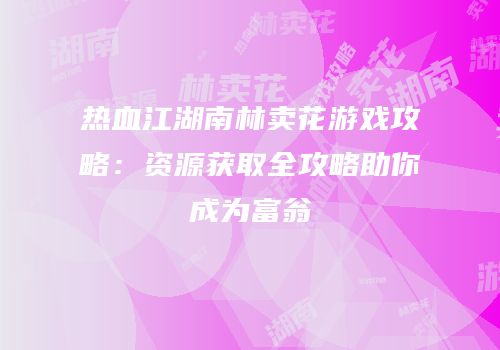 热血江湖南林卖花游戏攻略：资源获取全攻略助你成为富翁