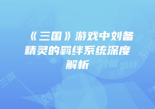 《三国》游戏中刘备精灵的羁绊系统深度解析