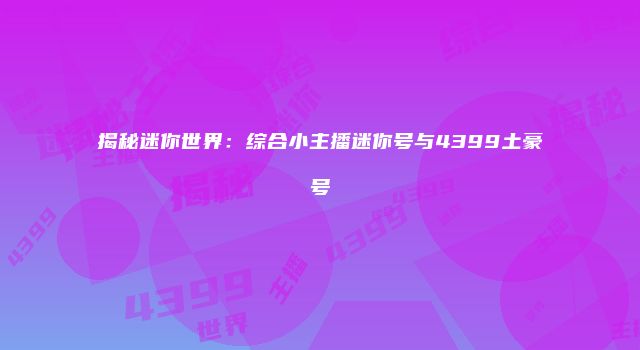 揭秘迷你世界：综合小主播迷你号与4399土豪号