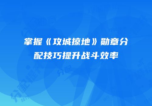 掌握《攻城掠地》勋章分配技巧提升战斗效率