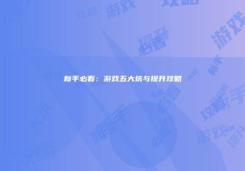 新手必看：游戏五大坑与提升攻略