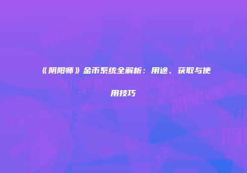 《阴阳师》金币系统全解析：用途、获取与使用技巧