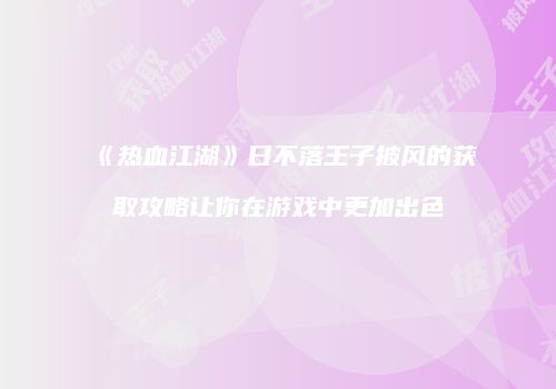 《热血江湖》日不落王子披风的获取攻略让你在游戏中更加出色