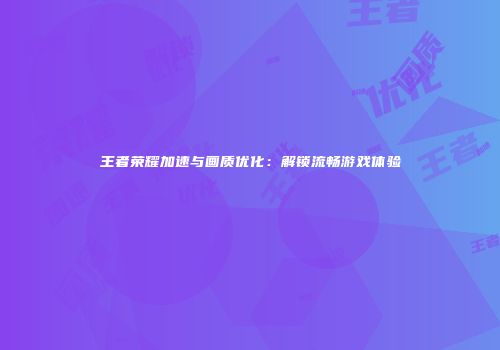 王者荣耀加速与画质优化：解锁流畅游戏体验