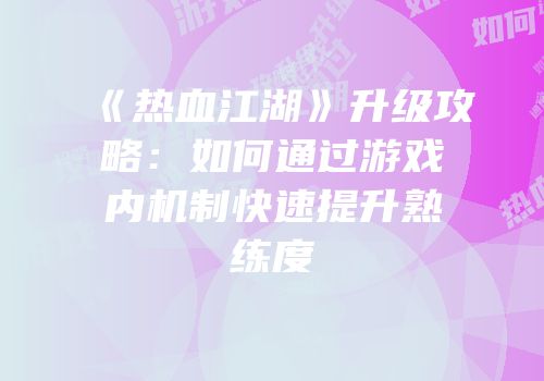 《热血江湖》升级攻略：如何通过游戏内机制快速提升熟练度