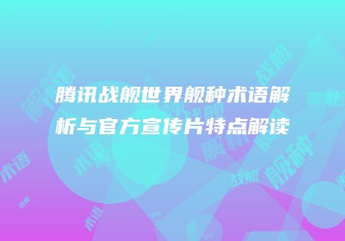 腾讯战舰世界舰种术语解析与官方宣传片特点解读