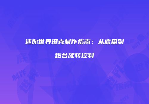 迷你世界坦克制作指南：从底盘到炮台旋转控制
