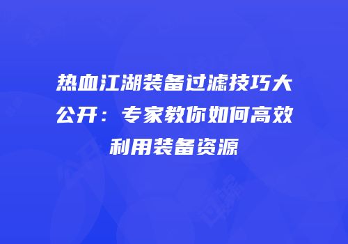 热血江湖装备过滤技巧大公开：专家教你如何高效利用装备资源