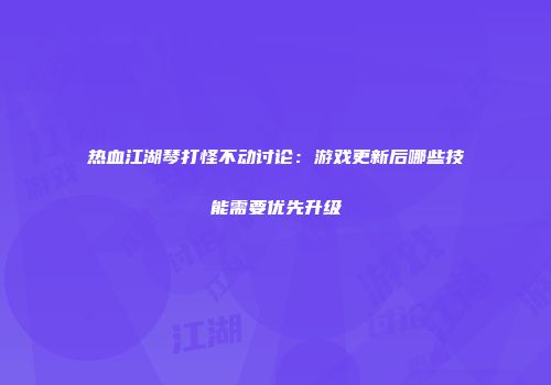 热血江湖琴打怪不动讨论：游戏更新后哪些技能需要优先升级
