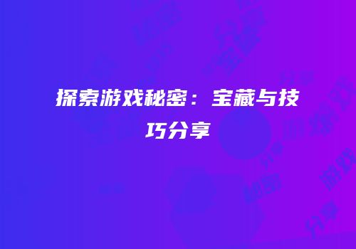 探索游戏秘密：宝藏与技巧分享