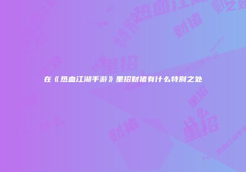 在《热血江湖手游》里招财猪有什么特别之处