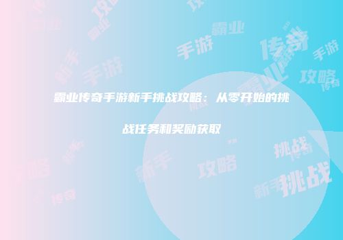 霸业传奇手游新手挑战攻略：从零开始的挑战任务和奖励获取