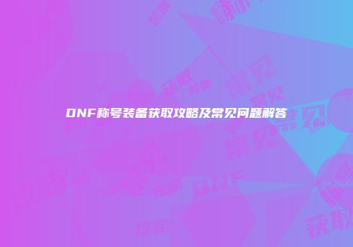 DNF称号装备获取攻略及常见问题解答