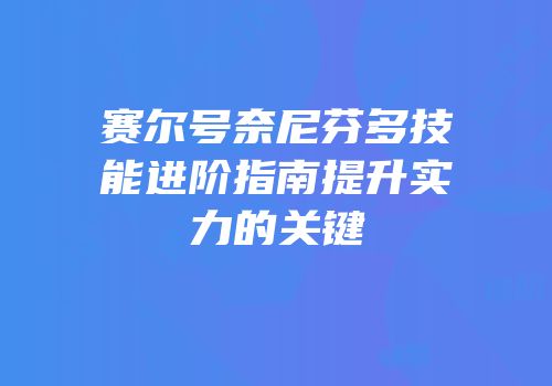 赛尔号奈尼芬多技能进阶指南提升实力的关键