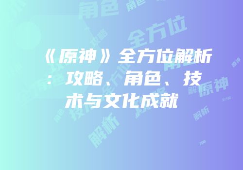 《原神》全方位解析：攻略、角色、技术与文化成就