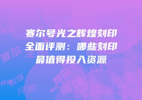 赛尔号光之辉煌刻印全面评测：哪些刻印最值得投入资源