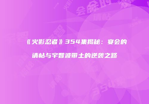 《火影忍者》354集揭秘：宴会的请帖与宇智波带土的逆袭之路