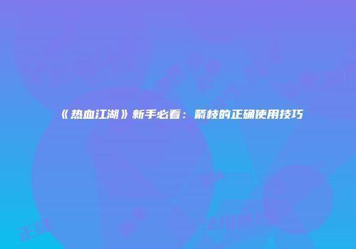 《热血江湖》新手必看：箭枝的正确使用技巧