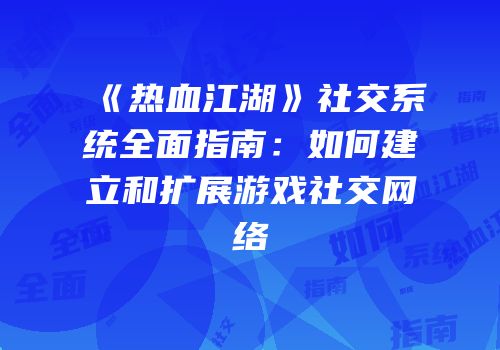 《热血江湖》社交系统全面指南：如何建立和扩展游戏社交网络