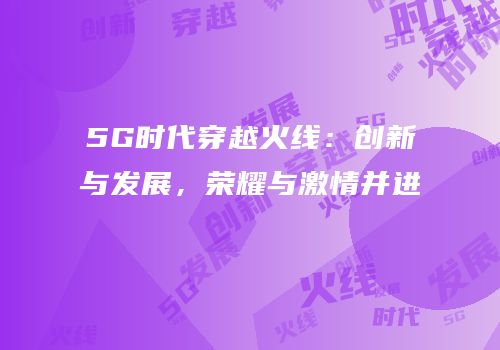 5G时代穿越火线：创新与发展，荣耀与激情并进