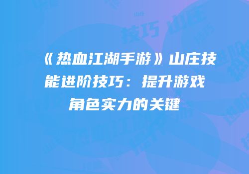 《热血江湖手游》山庄技能进阶技巧：提升游戏角色实力的关键