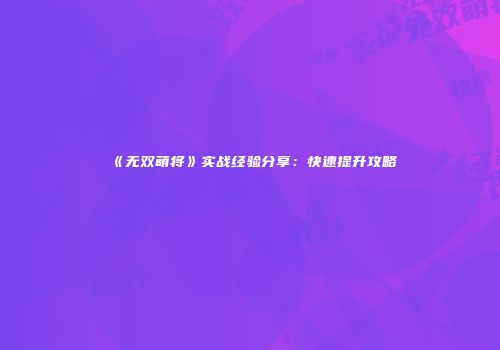 《无双萌将》实战经验分享：快速提升攻略