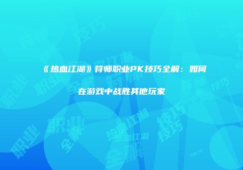 《热血江湖》符师职业PK技巧全解：如何在游戏中战胜其他玩家
