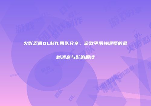 火影忍者OL制作团队分享：游戏平衡性调整的最新消息与影响解读