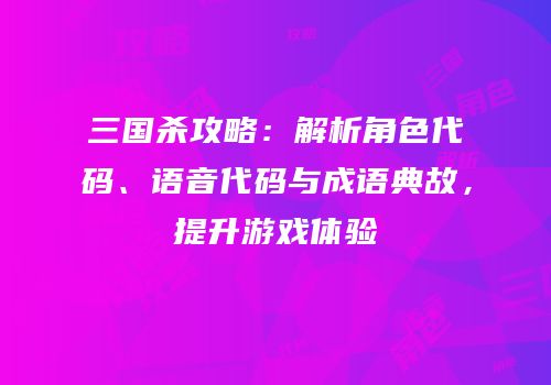 三国杀攻略：解析角色代码、语音代码与成语典故，提升游戏体验