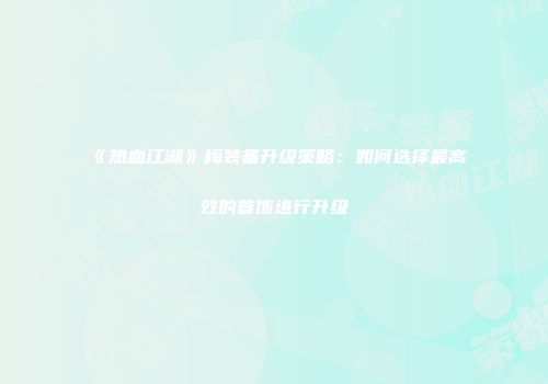 《热血江湖》梅装备升级策略：如何选择最高效的首饰进行升级