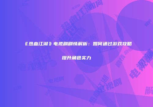 《热血江湖》电视剧剧情解析：如何通过游戏攻略提升角色实力