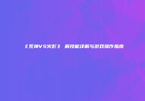 《死神VS火影》卍解技能详解与游戏操作指南